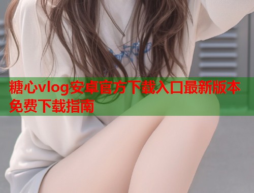 糖心vlog安卓官方下载入口最新版本免费下载指南  第1张