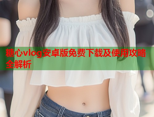 糖心vlog安卓版免费下载及使用攻略全解析  第1张