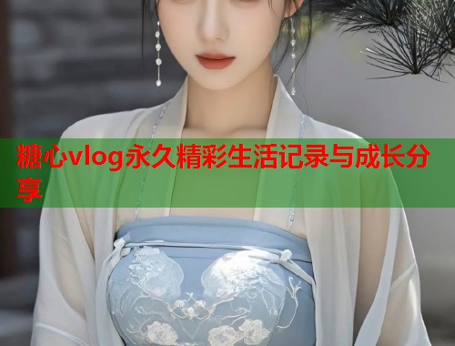 糖心vlog永久精彩生活记录与成长分享  第1张