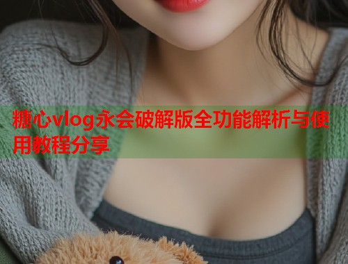 糖心vlog永会破解版全功能解析与使用教程分享  第1张