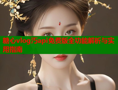 糖心vlog汅api免费版全功能解析与实用指南  第1张