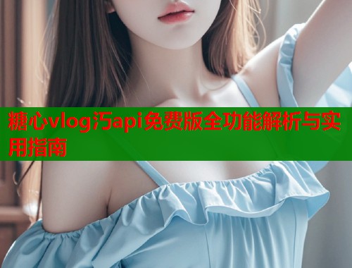 糖心vlog汅api免费版全功能解析与实用指南  第2张