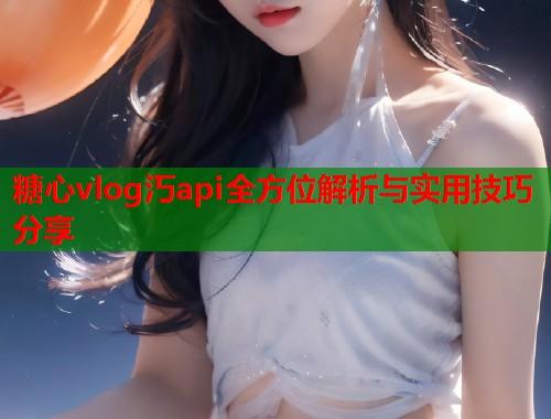 糖心vlog汅api全方位解析与实用技巧分享  第2张