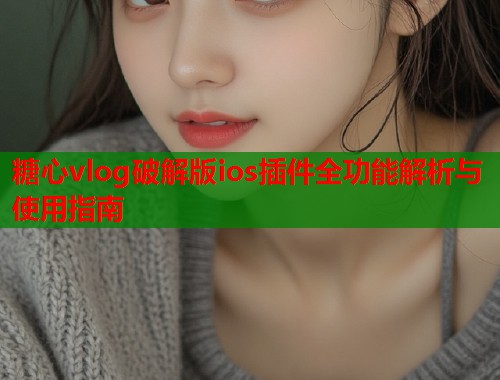 糖心vlog破解版ios插件全功能解析与使用指南  第1张