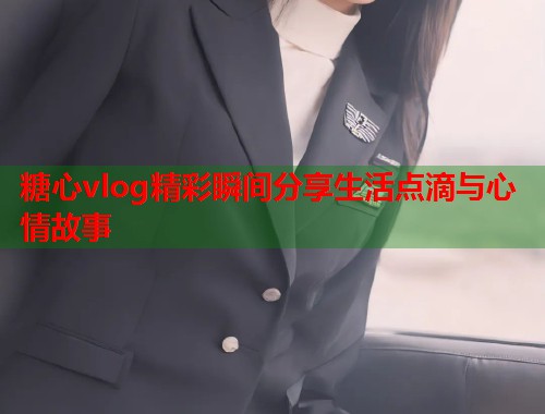糖心vlog精彩瞬间分享生活点滴与心情故事  第1张