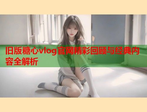 旧版糖心vlog官网精彩回顾与经典内容全解析  第1张