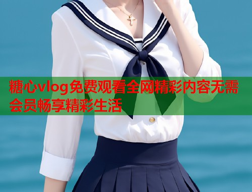 糖心vlog免费观看全网精彩内容无需会员畅享精彩生活  第1张