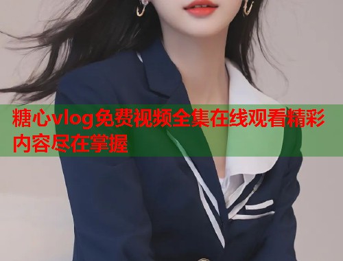 糖心vlog免费视频全集在线观看精彩内容尽在掌握  第2张