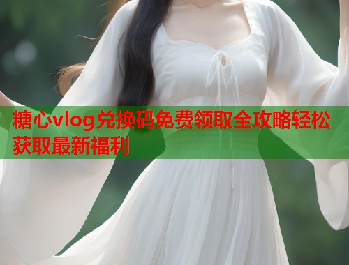 糖心vlog兑换码免费领取全攻略轻松获取最新福利  第2张