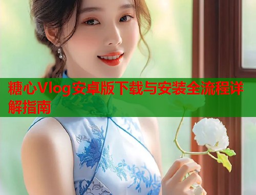 糖心Vlog安卓版下载与安装全流程详解指南  第1张