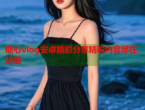 糖心vlog安卓精彩分享精彩内容尽在这里  第2张
