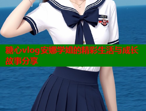 糖心vlog安娜学姐的精彩生活与成长故事分享  第1张