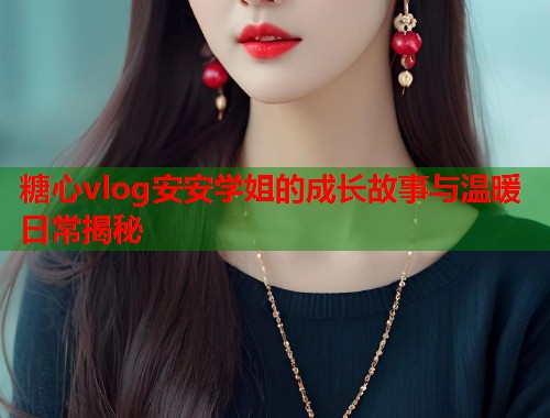 糖心vlog安安学姐的成长故事与温暖日常揭秘  第1张