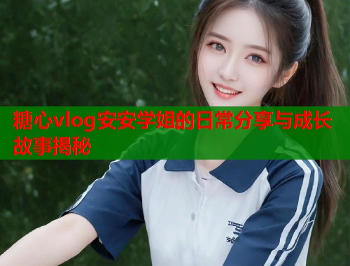 糖心vlog安安学姐的日常分享与成长故事揭秘  第2张