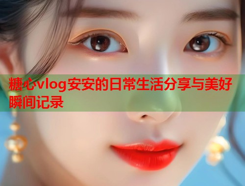 糖心vlog安安的日常生活分享与美好瞬间记录  第2张