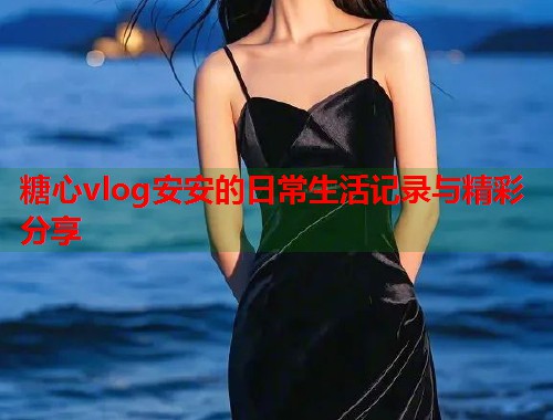 糖心vlog安安的日常生活记录与精彩分享  第2张