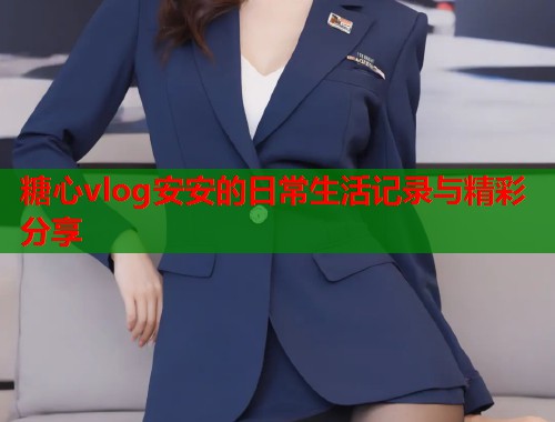 糖心vlog安安的日常生活记录与精彩分享  第1张