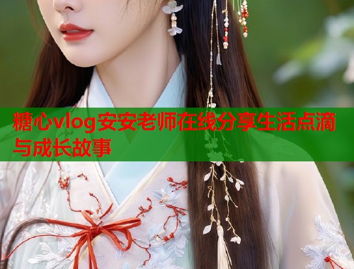 糖心vlog安安老师在线分享生活点滴与成长故事  第1张