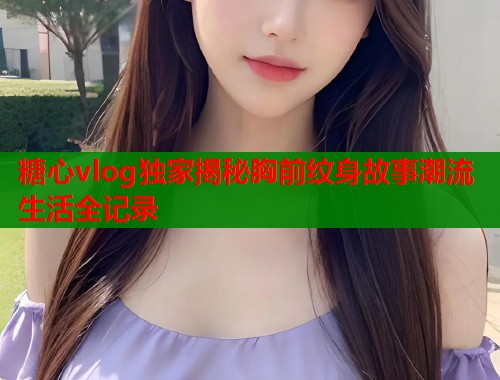 糖心vlog独家揭秘胸前纹身故事潮流生活全记录  第1张