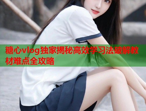 糖心vlog独家揭秘高效学习法破解教材难点全攻略  第1张