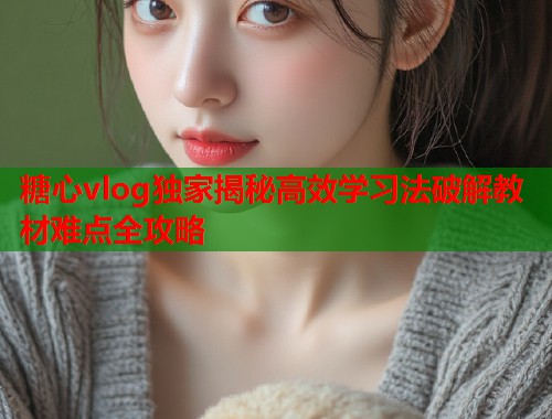 糖心vlog独家揭秘高效学习法破解教材难点全攻略  第2张