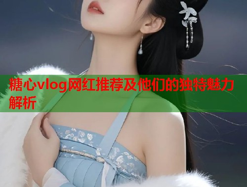糖心vlog网红推荐及他们的独特魅力解析  第1张