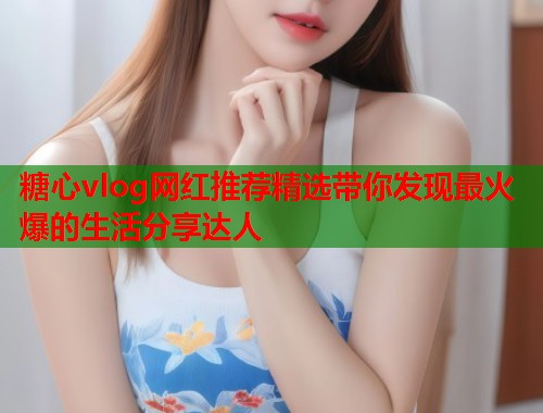 糖心vlog网红推荐精选带你发现最火爆的生活分享达人  第1张