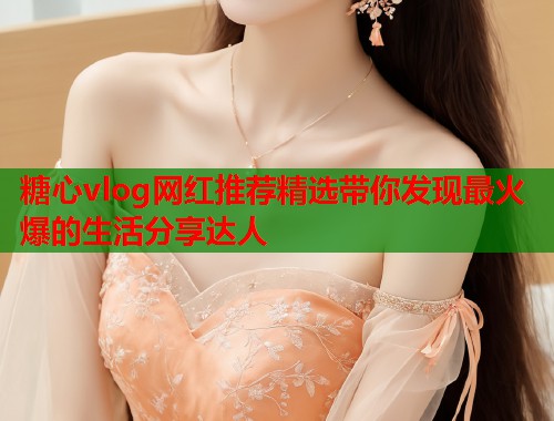 糖心vlog网红推荐精选带你发现最火爆的生活分享达人  第2张