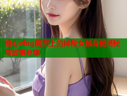 糖心vlog网页上的神秘女孩身份揭秘与故事分享  第1张