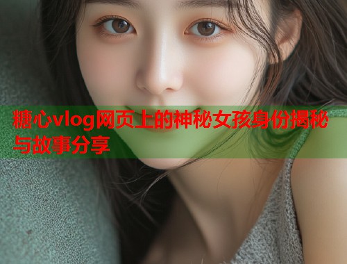糖心vlog网页上的神秘女孩身份揭秘与故事分享  第2张