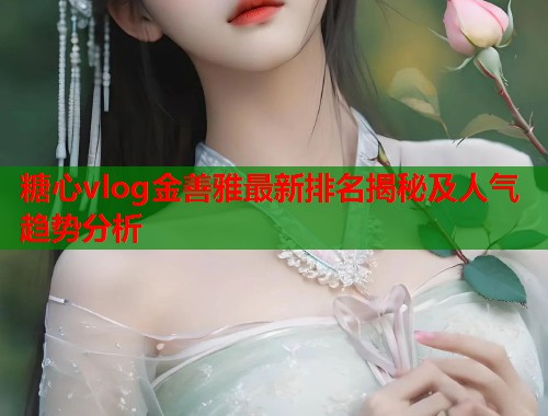 糖心vlog金善雅最新排名揭秘及人气趋势分析  第2张