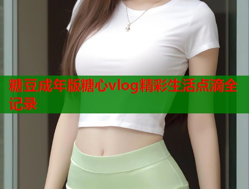 糖豆成年版糖心vlog精彩生活点滴全记录  第1张