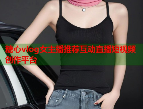 糖心vlog女主播推荐互动直播短视频创作平台  第2张